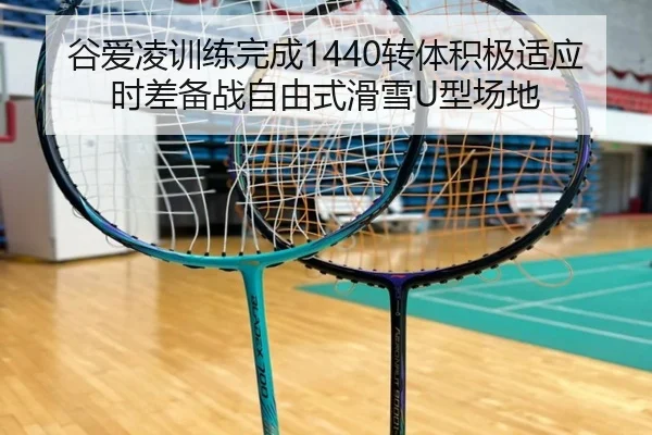 谷爱凌训练完成1440转体积极适应时差备战自由式滑雪U型场地