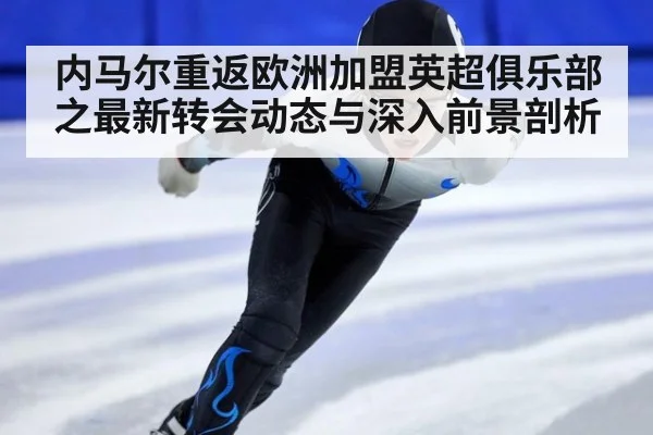 内马尔重返欧洲加盟英超俱乐部之最新转会动态与深入前景剖析