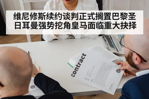 维尼修斯续约谈判正式搁置巴黎圣日耳曼强势挖角皇马面临重大抉择
