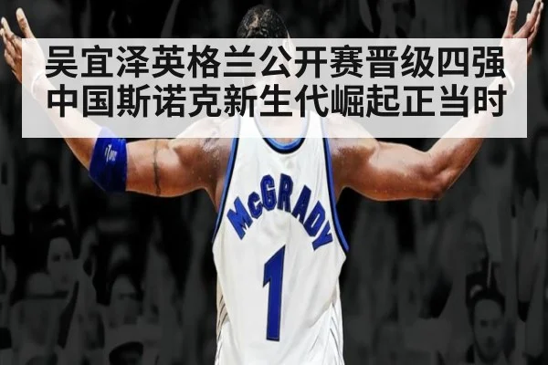 吴宜泽英格兰公开赛晋级四强 中国斯诺克新生代崛起正当时