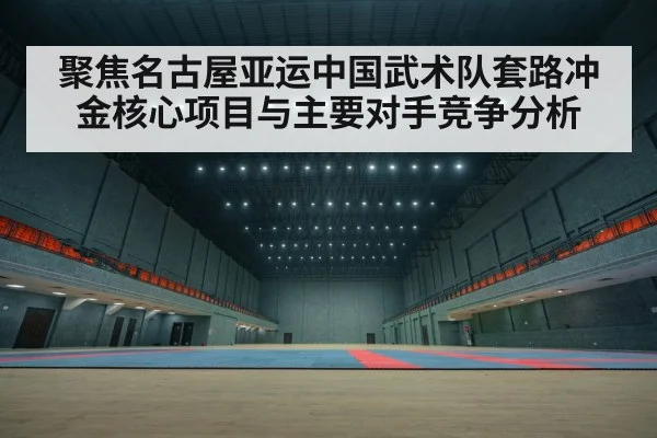 聚焦名古屋亚运中国武术队套路冲金核心项目与主要对手竞争分析