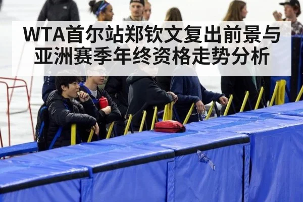 WTA首尔站郑钦文复出前景与亚洲赛季年终资格走势分析